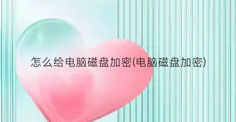 “怎么给电脑磁盘加密(电脑磁盘加密)