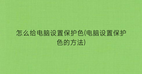 怎么给电脑设置保护色(电脑设置保护色的方法)