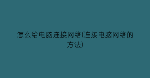 怎么给电脑连接网络(连接电脑网络的方法)