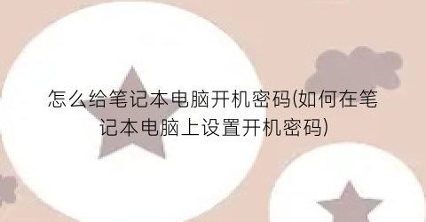 怎么给笔记本电脑开机密码(如何在笔记本电脑上设置开机密码)