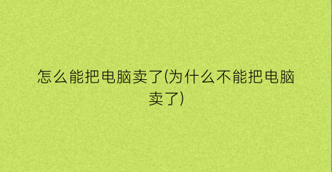 怎么能把电脑卖了(为什么不能把电脑卖了)