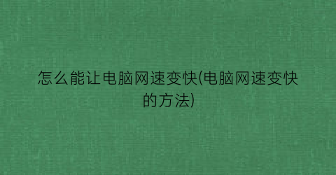 怎么能让电脑网速变快(电脑网速变快的方法)