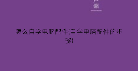 怎么自学电脑配件(自学电脑配件的步骤)