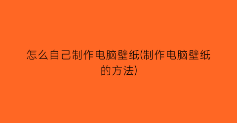 怎么自己制作电脑壁纸(制作电脑壁纸的方法)