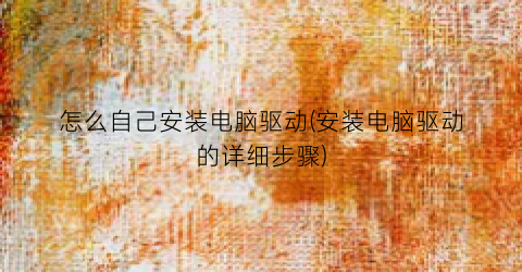 怎么自己安装电脑驱动(安装电脑驱动的详细步骤)