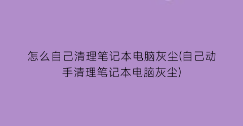 怎么自己清理笔记本电脑灰尘(自己动手清理笔记本电脑灰尘)