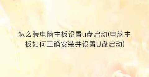 怎么装电脑主板设置u盘启动(电脑主板如何正确安装并设置U盘启动)