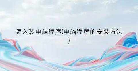 怎么装电脑程序(电脑程序的安装方法)