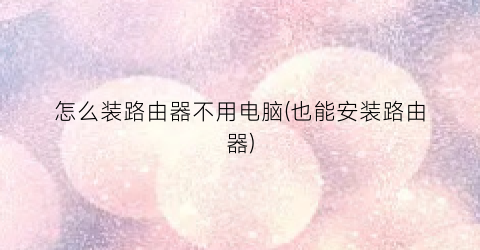 怎么装路由器不用电脑(也能安装路由器)
