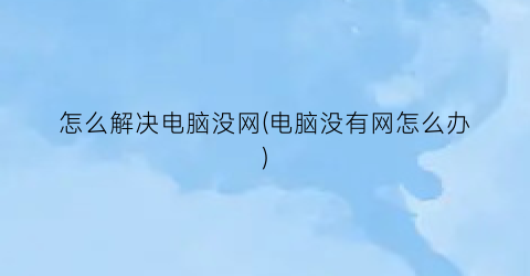 怎么解决电脑没网(电脑没有网怎么办)