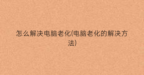 怎么解决电脑老化(电脑老化的解决方法)