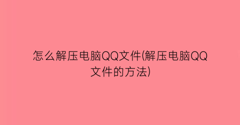 “怎么解压电脑QQ文件(解压电脑QQ文件的方法)