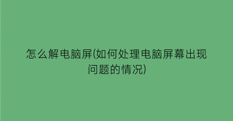 怎么解电脑屏(如何处理电脑屏幕出现问题的情况)