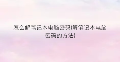 怎么解笔记本电脑密码(解笔记本电脑密码的方法)