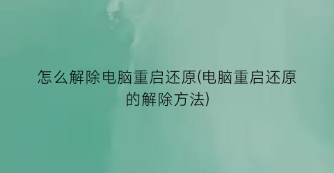 “怎么解除电脑重启还原(电脑重启还原的解除方法)