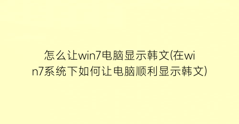 怎么让win7电脑显示韩文(在win7系统下如何让电脑顺利显示韩文)