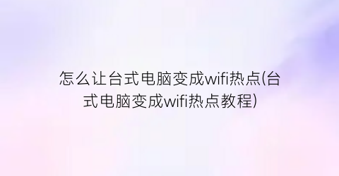 怎么让台式电脑变成wifi热点(台式电脑变成wifi热点教程)