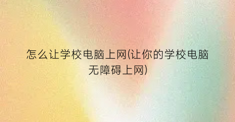 怎么让学校电脑上网(让你的学校电脑无障碍上网)