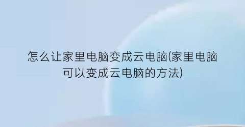 怎么让家里电脑变成云电脑(家里电脑可以变成云电脑的方法)