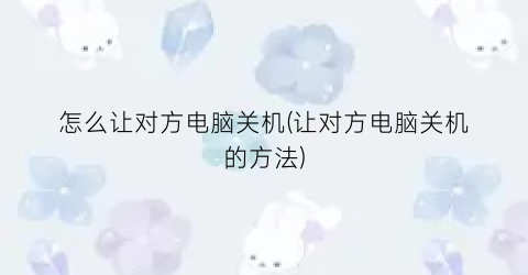 “怎么让对方电脑关机(让对方电脑关机的方法)