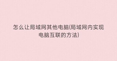 “怎么让局域网其他电脑(局域网内实现电脑互联的方法)