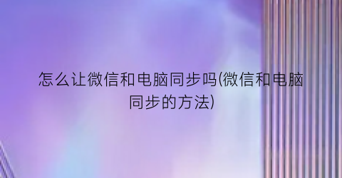 “怎么让微信和电脑同步吗(微信和电脑同步的方法)