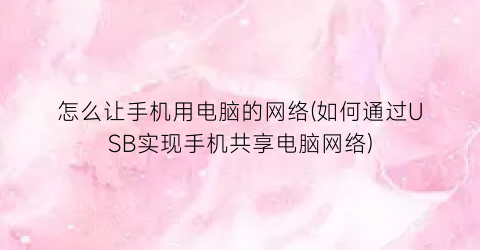 “怎么让手机用电脑的网络(如何通过USB实现手机共享电脑网络)