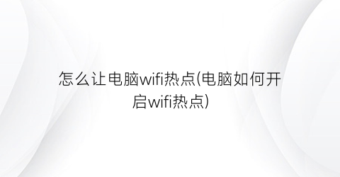 怎么让电脑wifi热点(电脑如何开启wifi热点)