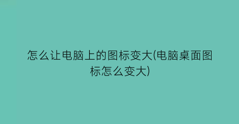 “怎么让电脑上的图标变大(电脑桌面图标怎么变大)