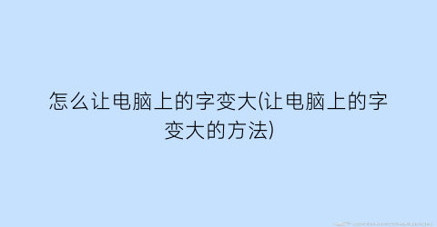 怎么让电脑上的字变大(让电脑上的字变大的方法)