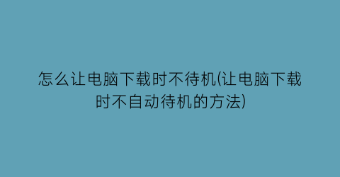 怎么让电脑下载时不待机(让电脑下载时不自动待机的方法)