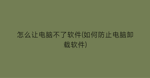 “怎么让电脑不了软件(如何防止电脑卸载软件)