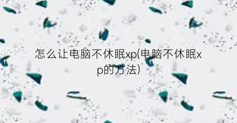 怎么让电脑不休眠xp(电脑不休眠xp的方法)