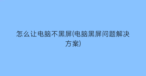 “怎么让电脑不黑屏(电脑黑屏问题解决方案)