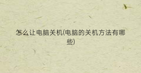 “怎么让电脑关机(电脑的关机方法有哪些)