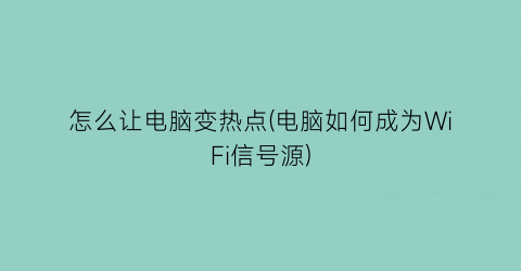 怎么让电脑变热点(电脑如何成为WiFi信号源)