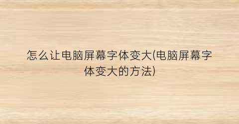 “怎么让电脑屏幕字体变大(电脑屏幕字体变大的方法)