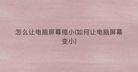 “怎么让电脑屏幕缩小(如何让电脑屏幕变小)