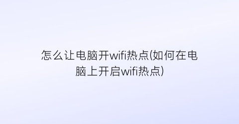 怎么让电脑开wifi热点(如何在电脑上开启wifi热点)