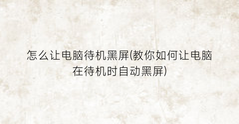 怎么让电脑待机黑屏(教你如何让电脑在待机时自动黑屏)