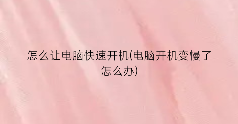 怎么让电脑快速开机(电脑开机变慢了怎么办)