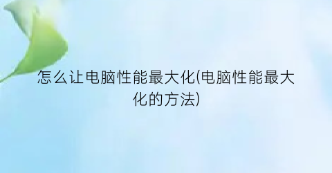 “怎么让电脑性能最大化(电脑性能最大化的方法)