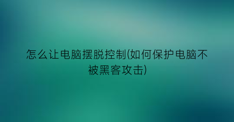 怎么让电脑摆脱控制(如何保护电脑不被黑客攻击)