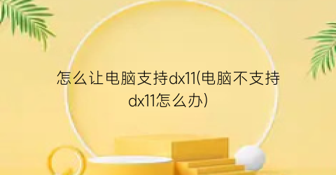 “怎么让电脑支持dx11(电脑不支持dx11怎么办)