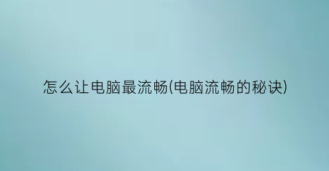 怎么让电脑最流畅(电脑流畅的秘诀)