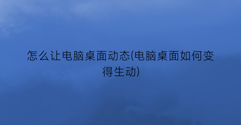 “怎么让电脑桌面动态(电脑桌面如何变得生动)