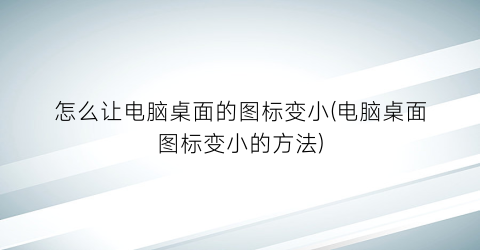 怎么让电脑桌面的图标变小(电脑桌面图标变小的方法)