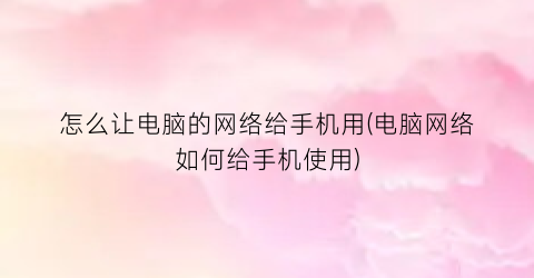 “怎么让电脑的网络给手机用(电脑网络如何给手机使用)