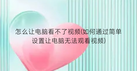 “怎么让电脑看不了视频(如何通过简单设置让电脑无法观看视频)