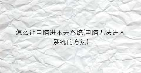 怎么让电脑进不去系统(电脑无法进入系统的方法)